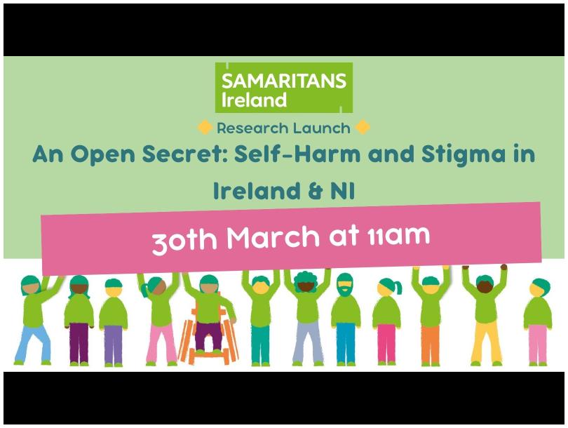 Samaritans Ireland. Research Launch. An Open Secret: Self Harm and Stigma in Ireland and Northern Ireland. 30th March at 11am. 